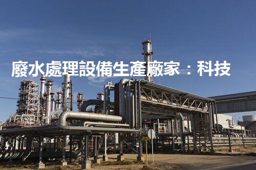 廢水處理設備生產廠家：科技創(chuàng)新，環(huán)保未來！